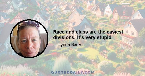 Race and class are the easiest divisions. It's very stupid