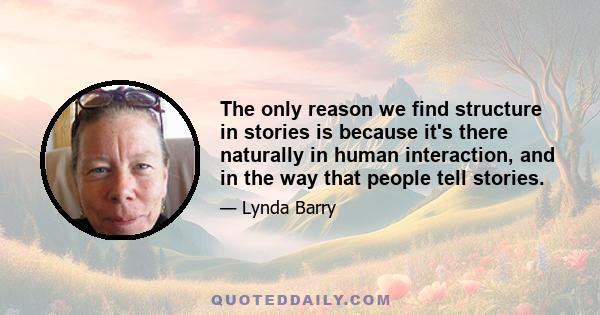 The only reason we find structure in stories is because it's there naturally in human interaction, and in the way that people tell stories.