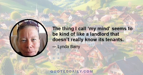 The thing I call ‘my mind’ seems to be kind of like a landlord that doesn’t really know its tenants.