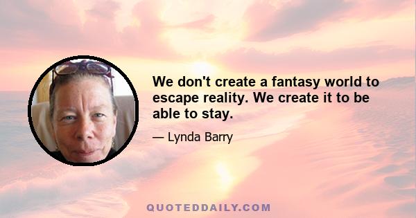 We don't create a fantasy world to escape reality. We create it to be able to stay.