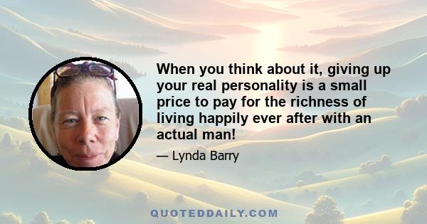 When you think about it, giving up your real personality is a small price to pay for the richness of living happily ever after with an actual man!