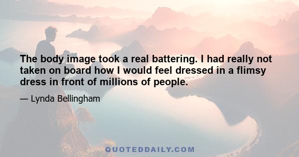 The body image took a real battering. I had really not taken on board how I would feel dressed in a flimsy dress in front of millions of people.