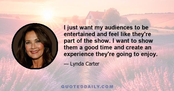 I just want my audiences to be entertained and feel like they're part of the show. I want to show them a good time and create an experience they're going to enjoy.