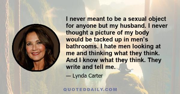 I never meant to be a sexual object for anyone but my husband. I never thought a picture of my body would be tacked up in men’s bathrooms. I hate men looking at me and thinking what they think. And I know what they