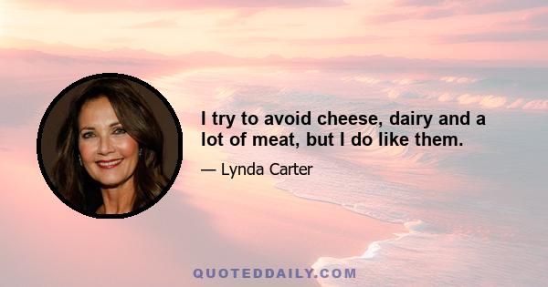 I try to avoid cheese, dairy and a lot of meat, but I do like them.