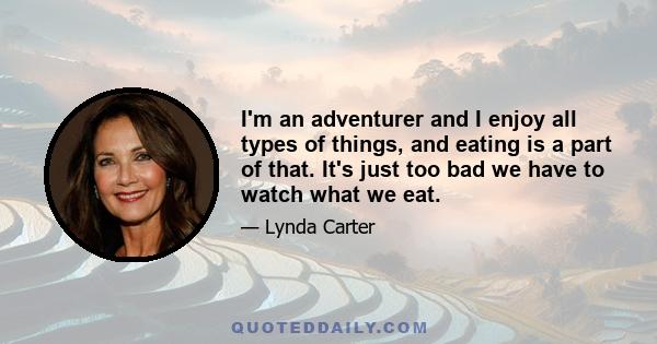 I'm an adventurer and I enjoy all types of things, and eating is a part of that. It's just too bad we have to watch what we eat.