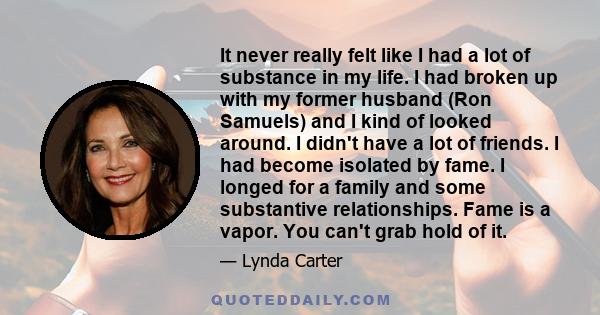 It never really felt like I had a lot of substance in my life. I had broken up with my former husband (Ron Samuels) and I kind of looked around. I didn't have a lot of friends. I had become isolated by fame. I longed