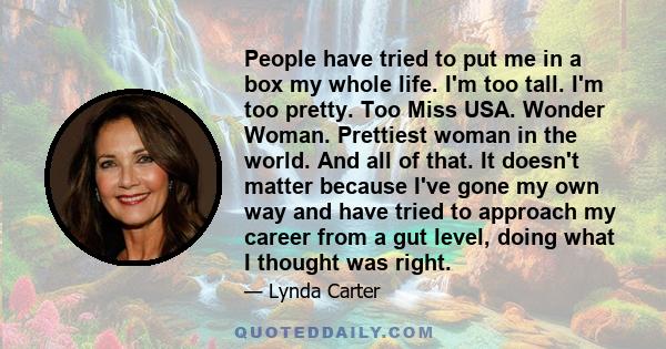 People have tried to put me in a box my whole life. I'm too tall. I'm too pretty. Too Miss USA. Wonder Woman. Prettiest woman in the world. And all of that. It doesn't matter because I've gone my own way and have tried