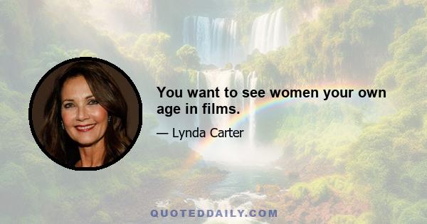 You want to see women your own age in films.