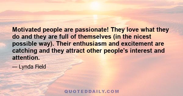 Motivated people are passionate! They love what they do and they are full of themselves (in the nicest possible way). Their enthusiasm and excitement are catching and they attract other people's interest and attention.