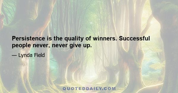 Persistence is the quality of winners. Successful people never, never give up.