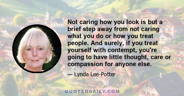 Not caring how you look is but a brief step away from not caring what you do or how you treat people. And surely, if you treat yourself with contempt, you're going to have little thought, care or compassion for anyone