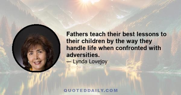 Fathers teach their best lessons to their children by the way they handle life when confronted with adversities.