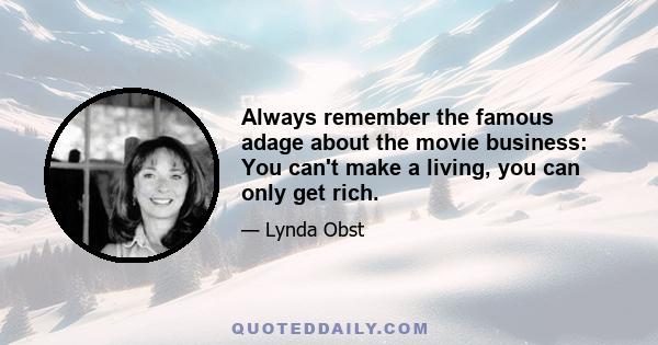 Always remember the famous adage about the movie business: You can't make a living, you can only get rich.