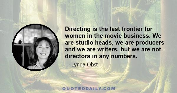 Directing is the last frontier for women in the movie business. We are studio heads, we are producers and we are writers, but we are not directors in any numbers.