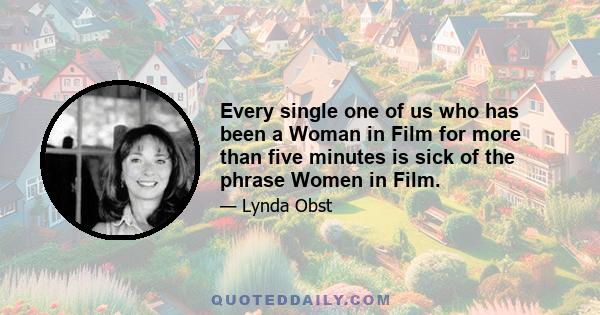 Every single one of us who has been a Woman in Film for more than five minutes is sick of the phrase Women in Film.