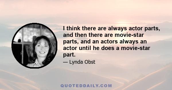 I think there are always actor parts, and then there are movie-star parts, and an actors always an actor until he does a movie-star part.