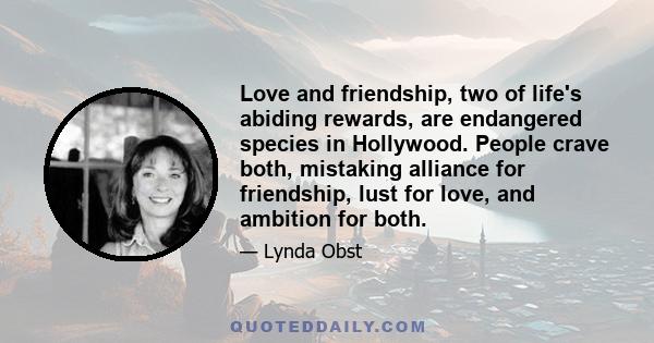 Love and friendship, two of life's abiding rewards, are endangered species in Hollywood. People crave both, mistaking alliance for friendship, lust for love, and ambition for both.