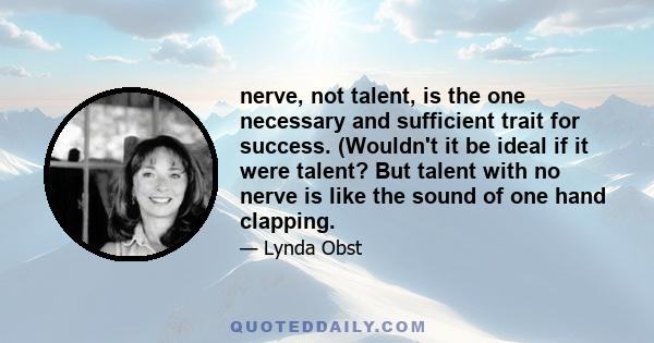 nerve, not talent, is the one necessary and sufficient trait for success. (Wouldn't it be ideal if it were talent? But talent with no nerve is like the sound of one hand clapping.