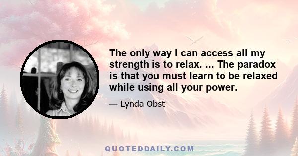 The only way I can access all my strength is to relax. ... The paradox is that you must learn to be relaxed while using all your power.