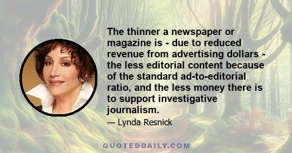 The thinner a newspaper or magazine is - due to reduced revenue from advertising dollars - the less editorial content because of the standard ad-to-editorial ratio, and the less money there is to support investigative