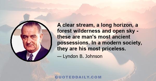 A clear stream, a long horizon, a forest wilderness and open sky - these are man's most ancient possessions. In a modern society, they are his most priceless.