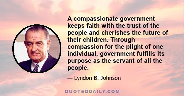 A compassionate government keeps faith with the trust of the people and cherishes the future of their children. Through compassion for the plight of one individual, government fulfills its purpose as the servant of all