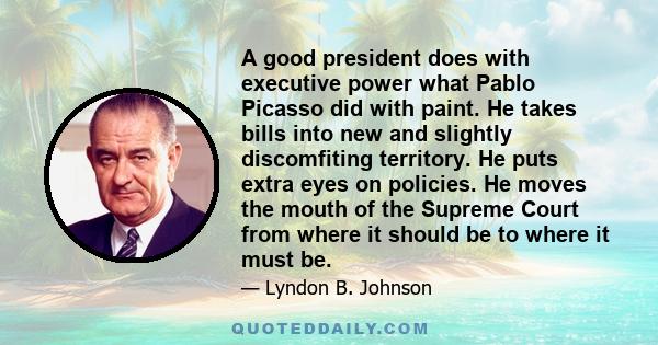 A good president does with executive power what Pablo Picasso did with paint. He takes bills into new and slightly discomfiting territory. He puts extra eyes on policies. He moves the mouth of the Supreme Court from