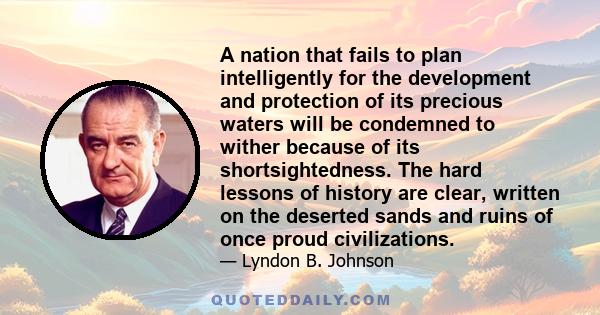 A nation that fails to plan intelligently for the development and protection of its precious waters will be condemned to wither because of its shortsightedness. The hard lessons of history are clear, written on the