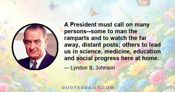 A President must call on many persons--some to man the ramparts and to watch the far away, distant posts; others to lead us in science, medicine, education and social progress here at home.