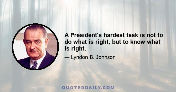 A President's hardest task is not to do what is right, but to know what is right.