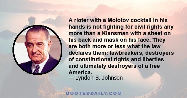 A rioter with a Molotov cocktail in his hands is not fighting for civil rights any more than a Klansman with a sheet on his back and mask on his face. They are both more or less what the law declares them: lawbreakers,