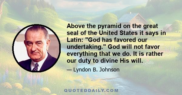 Above the pyramid on the great seal of the United States it says in Latin: God has favored our undertaking. God will not favor everything that we do. It is rather our duty to divine His will.