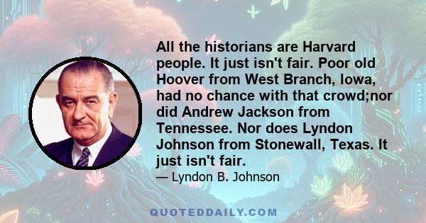 All the historians are Harvard people. It just isn't fair. Poor old Hoover from West Branch, Iowa, had no chance with that crowd;nor did Andrew Jackson from Tennessee. Nor does Lyndon Johnson from Stonewall, Texas. It