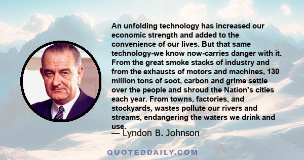 An unfolding technology has increased our economic strength and added to the convenience of our lives. But that same technology-we know now-carries danger with it. From the great smoke stacks of industry and from the