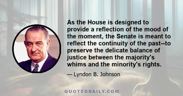 As the House is designed to provide a reflection of the mood of the moment, the Senate is meant to reflect the continuity of the past--to preserve the delicate balance of justice between the majority's whims and the