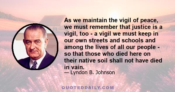 As we maintain the vigil of peace, we must remember that justice is a vigil, too - a vigil we must keep in our own streets and schools and among the lives of all our people - so that those who died here on their native