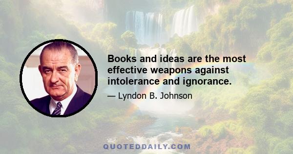 Books and ideas are the most effective weapons against intolerance and ignorance.