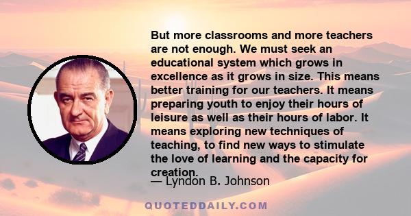 But more classrooms and more teachers are not enough. We must seek an educational system which grows in excellence as it grows in size. This means better training for our teachers. It means preparing youth to enjoy