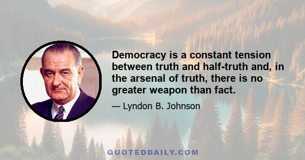 Democracy is a constant tension between truth and half-truth and, in the arsenal of truth, there is no greater weapon than fact.