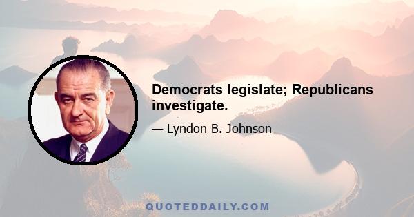 Democrats legislate; Republicans investigate.