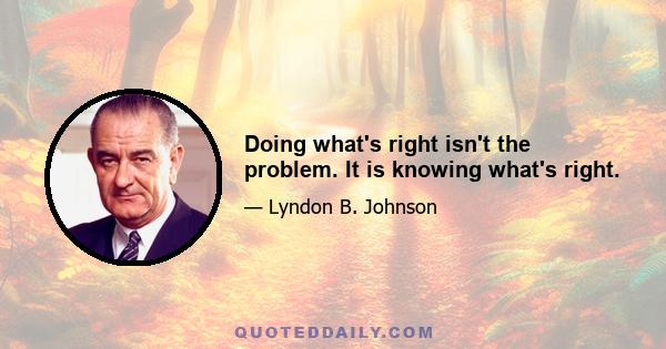 Doing what's right isn't the problem. It is knowing what's right.