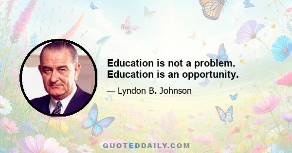 Education is not a problem. Education is an opportunity.