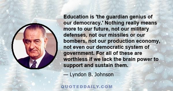 Education is 'the guardian genius of our democracy.' Nothing really means more to our future, not our military defenses, not our missiles or our bombers, not our production economy, not even our democratic system of