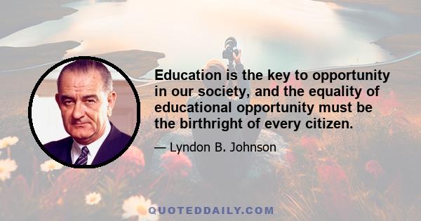 Education is the key to opportunity in our society, and the equality of educational opportunity must be the birthright of every citizen.