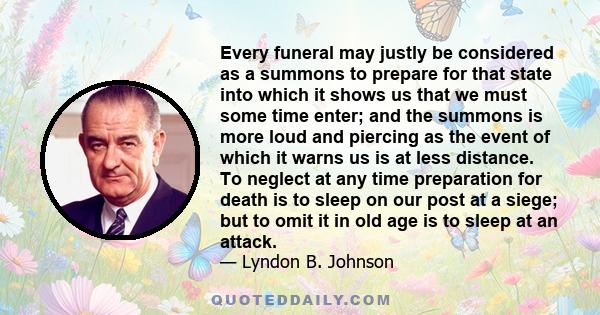 Every funeral may justly be considered as a summons to prepare for that state into which it shows us that we must some time enter; and the summons is more loud and piercing as the event of which it warns us is at less