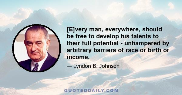 [E]very man, everywhere, should be free to develop his talents to their full potential - unhampered by arbitrary barriers of race or birth or income.