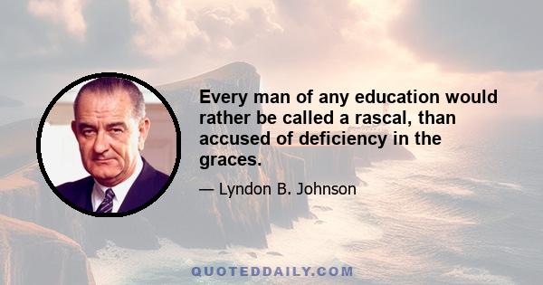 Every man of any education would rather be called a rascal, than accused of deficiency in the graces.