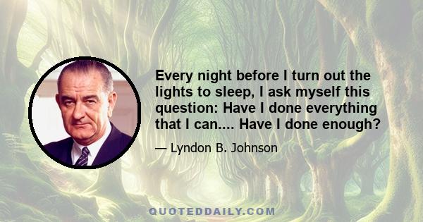 Every night before I turn out the lights to sleep, I ask myself this question: Have I done everything that I can.... Have I done enough?