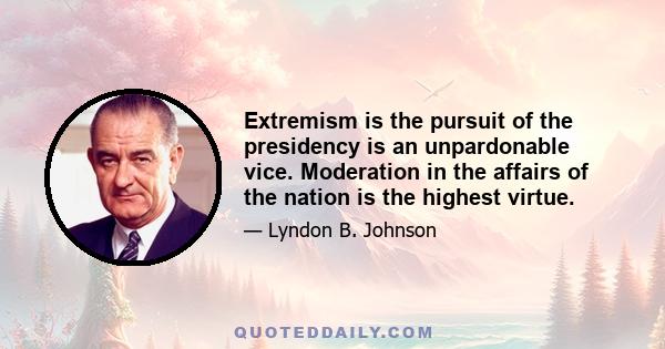 Extremism is the pursuit of the presidency is an unpardonable vice. Moderation in the affairs of the nation is the highest virtue.